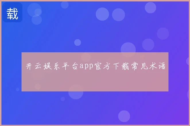 开云娱乐平台app官方下载常见术语