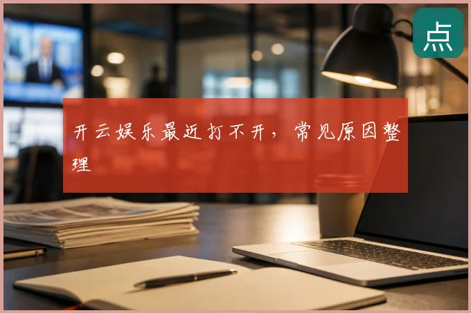 开云娱乐最近打不开,常见原因整理