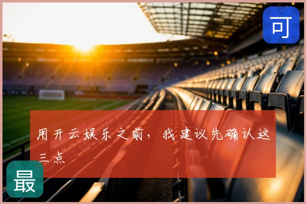 用开云娱乐之前,我建议先确认这三点